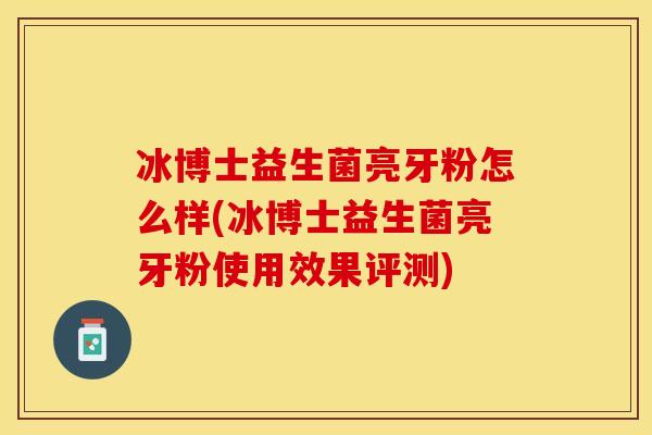 冰博士益生菌亮牙粉怎么样(冰博士益生菌亮牙粉使用效果评测)