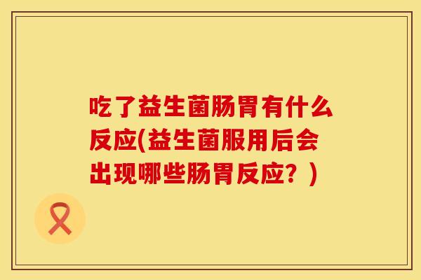 吃了益生菌肠胃有什么反应(益生菌服用后会出现哪些肠胃反应？)