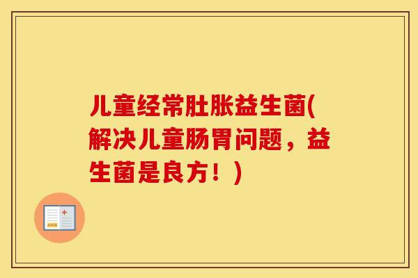 儿童经常肚胀益生菌(解决儿童肠胃问题，益生菌是良方！)