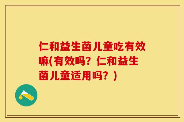 仁和益生菌儿童吃有效嘛(有效吗？仁和益生菌儿童适用吗？)