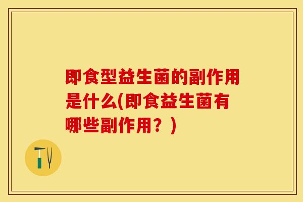 即食型益生菌的副作用是什么(即食益生菌有哪些副作用？)