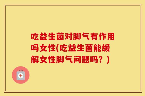 吃益生菌对脚气有作用吗女性(吃益生菌能缓解女性脚气问题吗？)