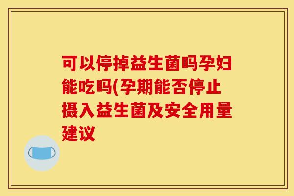 可以停掉益生菌吗孕妇能吃吗(孕期能否停止摄入益生菌及安全用量建议