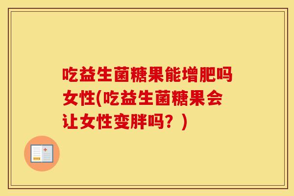 吃益生菌糖果能增肥吗女性(吃益生菌糖果会让女性变胖吗？)