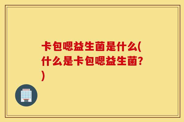 卡包嗯益生菌是什么(什么是卡包嗯益生菌？)