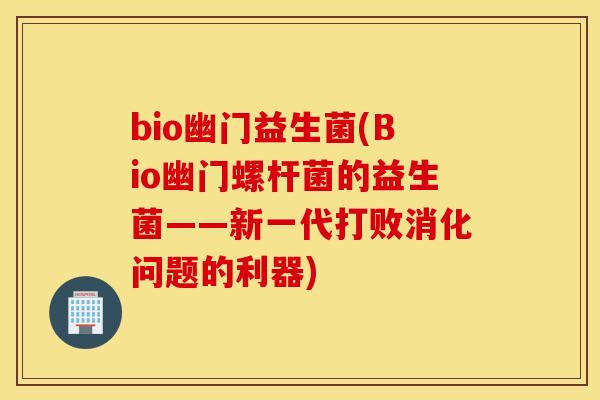 bio幽门益生菌(Bio幽门螺杆菌的益生菌——新一代打败消化问题的利器)