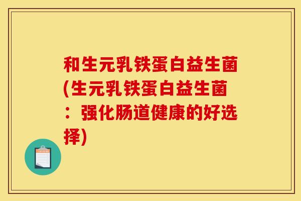 和生元乳铁蛋白益生菌(生元乳铁蛋白益生菌：强化肠道健康的好选择)