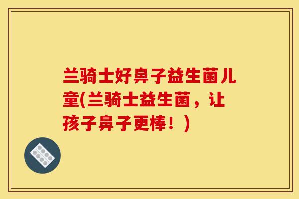 兰骑士好鼻子益生菌儿童(兰骑士益生菌，让孩子鼻子更棒！)