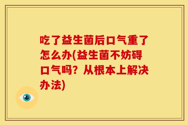 吃了益生菌后口气重了怎么办(益生菌不妨碍口气吗？从根本上解决办法)