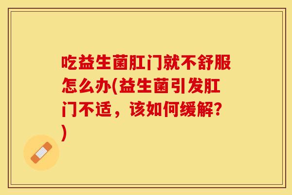 吃益生菌肛门就不舒服怎么办(益生菌引发肛门不适，该如何缓解？)