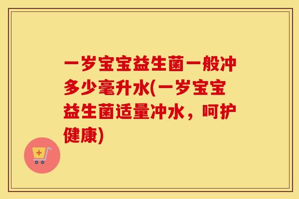 一岁宝宝益生菌一般冲多少毫升水(一岁宝宝益生菌适量冲水，呵护健康)
