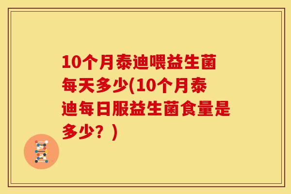 10个月泰迪喂益生菌每天多少(10个月泰迪每日服益生菌食量是多少？)