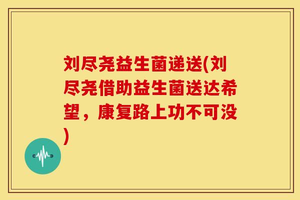 刘尽尧益生菌递送(刘尽尧借助益生菌送达希望，康复路上功不可没)