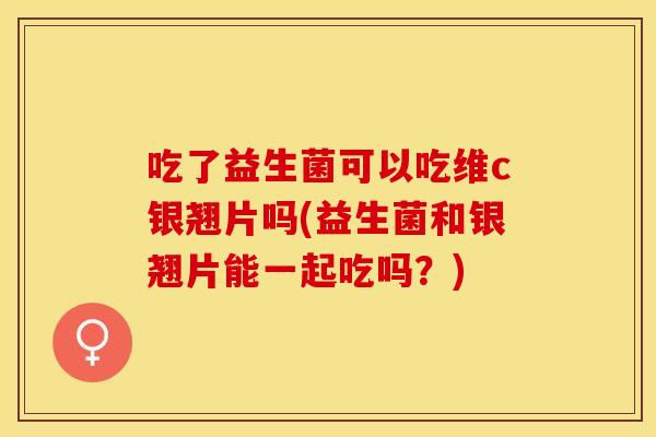 吃了益生菌可以吃维c银翘片吗(益生菌和银翘片能一起吃吗？)