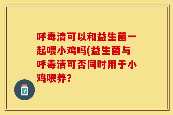 呼毒清可以和益生菌一起喂小鸡吗(益生菌与呼毒清可否同时用于小鸡喂养？