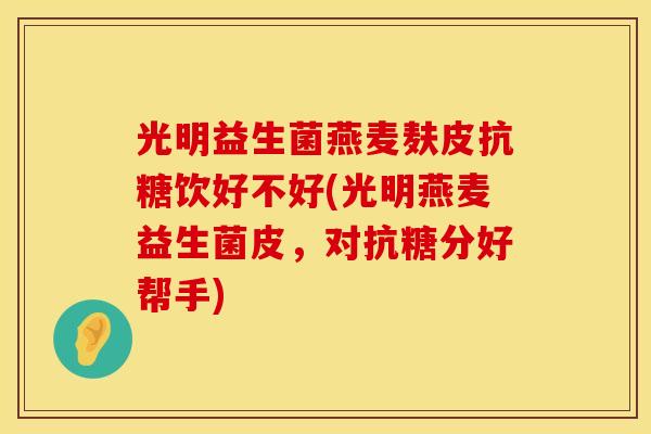 光明益生菌燕麦麸皮抗糖饮好不好(光明燕麦益生菌皮，对抗糖分好帮手)