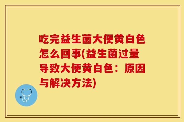 吃完益生菌大便黄白色怎么回事(益生菌过量导致大便黄白色：原因与解决方法)