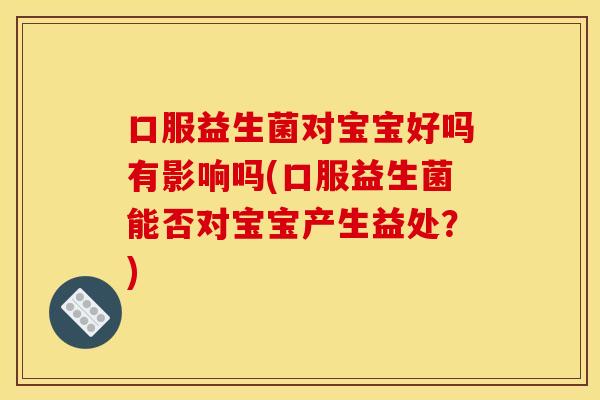 口服益生菌对宝宝好吗有影响吗(口服益生菌能否对宝宝产生益处？)