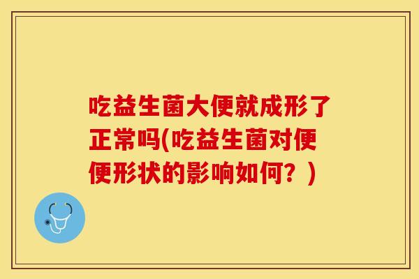 吃益生菌大便就成形了正常吗(吃益生菌对便便形状的影响如何？)