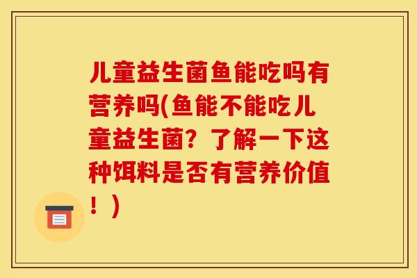 儿童益生菌鱼能吃吗有营养吗(鱼能不能吃儿童益生菌？了解一下这种饵料是否有营养价值！)
