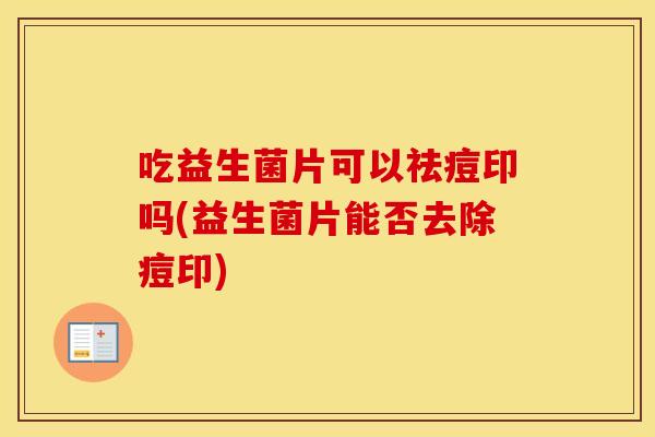吃益生菌片可以祛痘印吗(益生菌片能否去除痘印)