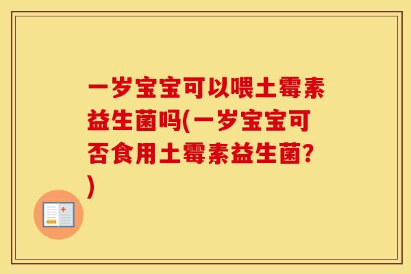 一岁宝宝可以喂土霉素益生菌吗(一岁宝宝可否食用土霉素益生菌？)