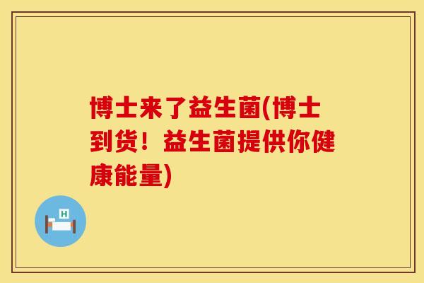 博士来了益生菌(博士到货！益生菌提供你健康能量)