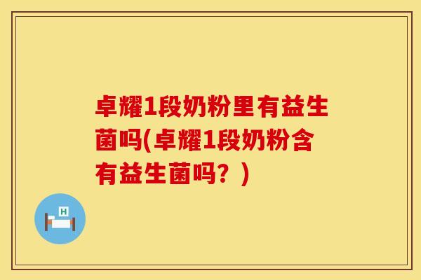 卓耀1段奶粉里有益生菌吗(卓耀1段奶粉含有益生菌吗？)