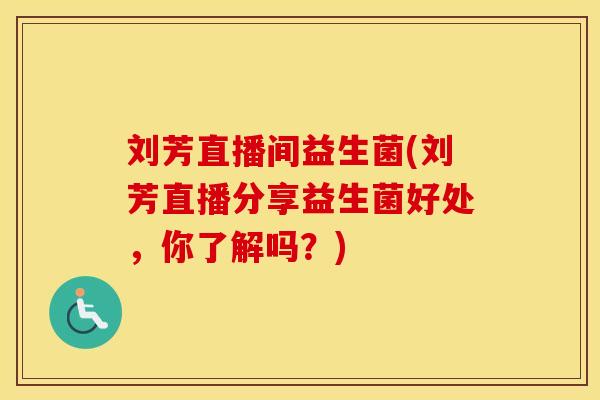 刘芳直播间益生菌(刘芳直播分享益生菌好处，你了解吗？)