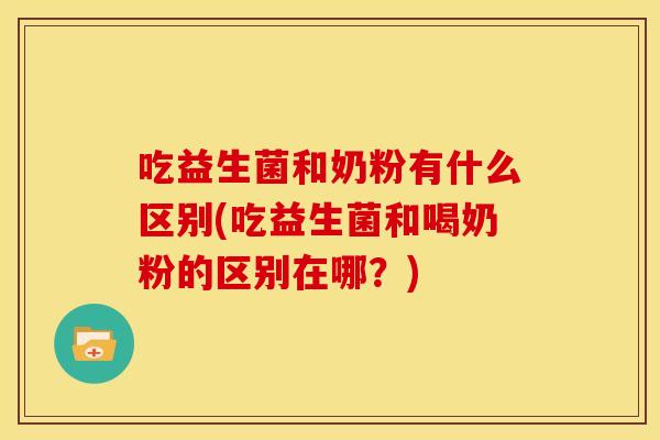 吃益生菌和奶粉有什么区别(吃益生菌和喝奶粉的区别在哪？)