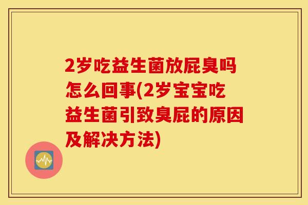 2岁吃益生菌放屁臭吗怎么回事(2岁宝宝吃益生菌引致臭屁的原因及解决方法)