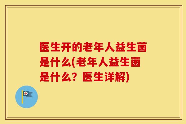 医生开的老年人益生菌是什么(老年人益生菌是什么？医生详解)