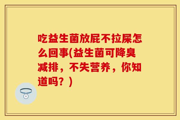 吃益生菌放屁不拉屎怎么回事(益生菌可降臭减排，不失营养，你知道吗？)