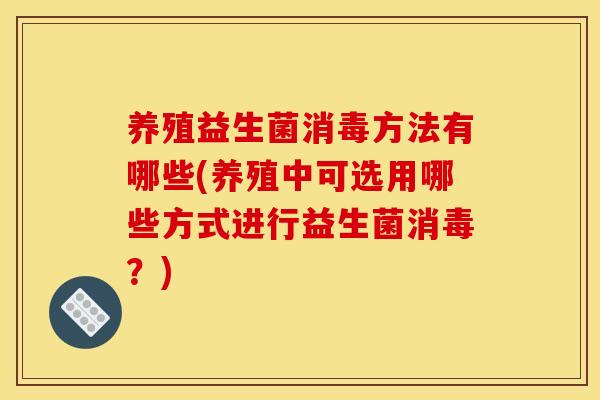 养殖益生菌消毒方法有哪些(养殖中可选用哪些方式进行益生菌消毒？)