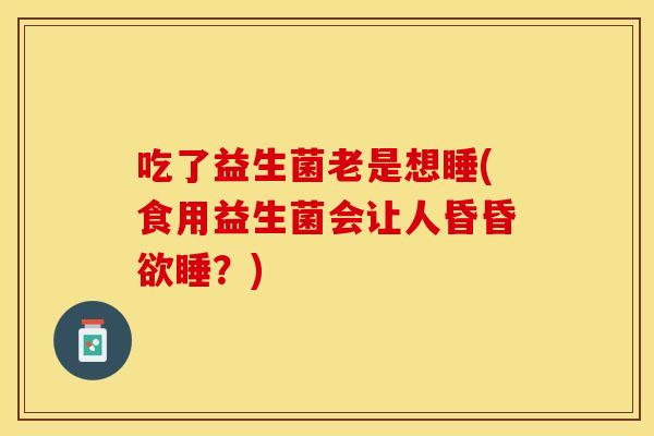 吃了益生菌老是想睡(食用益生菌会让人昏昏欲睡？)
