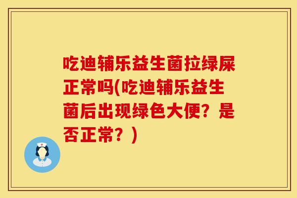 吃迪辅乐益生菌拉绿屎正常吗(吃迪辅乐益生菌后出现绿色大便？是否正常？)