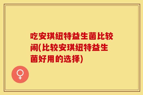 吃安琪纽特益生菌比较闹(比较安琪纽特益生菌好用的选择)