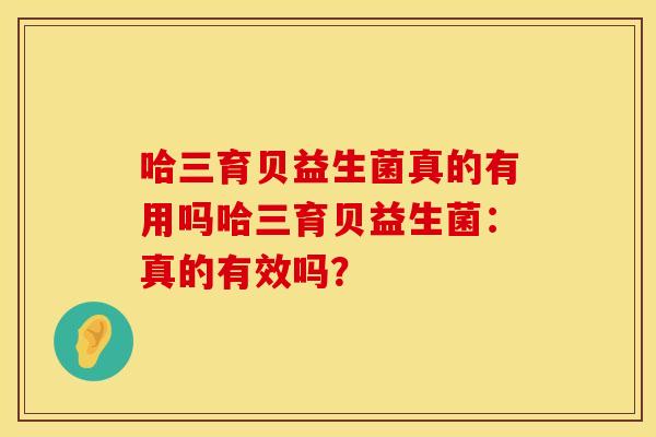 哈三育贝益生菌真的有用吗哈三育贝益生菌：真的有效吗？