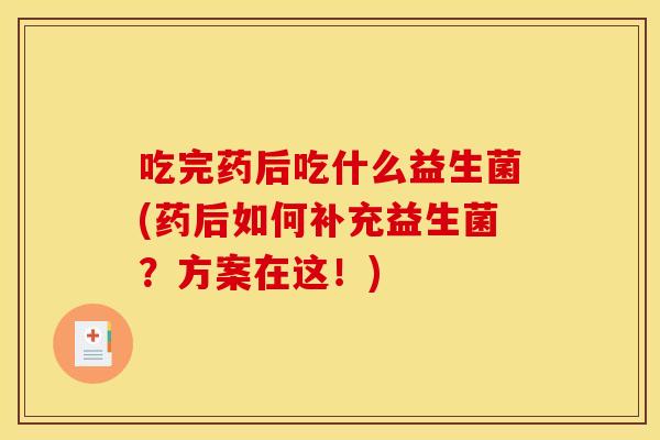 吃完药后吃什么益生菌(药后如何补充益生菌？方案在这！)