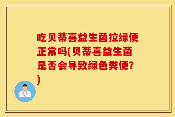 吃贝蒂喜益生菌拉绿便正常吗(贝蒂喜益生菌是否会导致绿色粪便？)