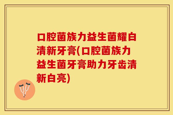 口腔菌族力益生菌耀白清新牙膏(口腔菌族力益生菌牙膏助力牙齿清新白亮)