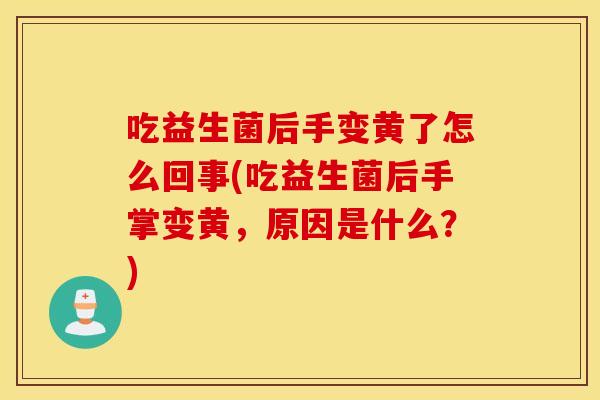 吃益生菌后手变黄了怎么回事(吃益生菌后手掌变黄，原因是什么？)