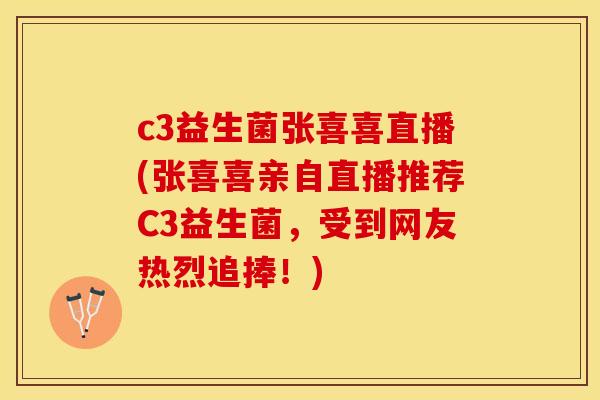 c3益生菌张喜喜直播(张喜喜亲自直播推荐C3益生菌，受到网友热烈追捧！)