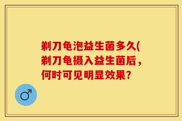 剃刀龟泡益生菌多久(剃刀龟摄入益生菌后，何时可见明显效果？