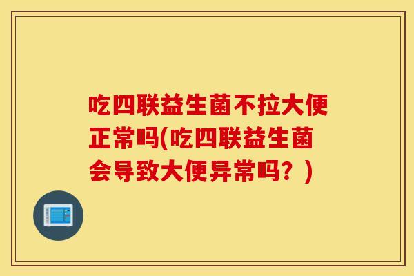 吃四联益生菌不拉大便正常吗(吃四联益生菌会导致大便异常吗？)