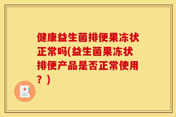 健康益生菌排便果冻状正常吗(益生菌果冻状排便产品是否正常使用？)