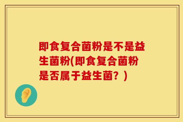 即食复合菌粉是不是益生菌粉(即食复合菌粉是否属于益生菌？)