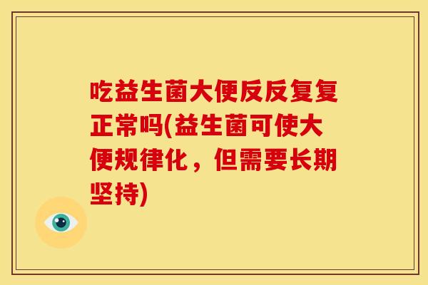 吃益生菌大便反反复复正常吗(益生菌可使大便规律化，但需要长期坚持)