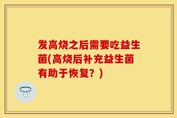 发高烧之后需要吃益生菌(高烧后补充益生菌有助于恢复？)