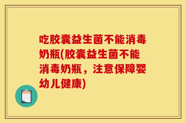 吃胶囊益生菌不能消毒奶瓶(胶囊益生菌不能消毒奶瓶，注意保障婴幼儿健康)